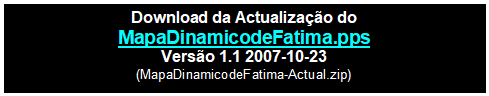 Caixa de texto: Download da Actualização do
MapaDinamicodeFatima.pps
Versão 1.1 2007-10-23
(MapaDinamicodeFatima-Actual.zip)

