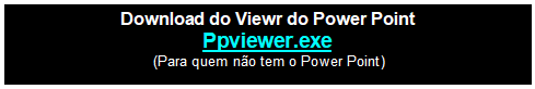 Caixa de texto: Download do Viewr do Power Point
Ppviewer.exe
 (Para quem não tem o Power Point)
